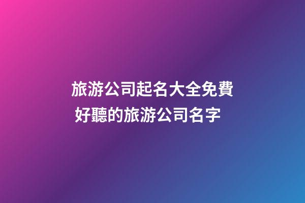 旅游公司起名大全免費 好聽的旅游公司名字-第1張-公司起名-玄機派